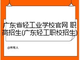 广东省轻工业学校官网 职高招生(广东轻工职校招生)