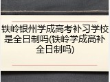 铁岭银州学成高考补习学校是全日制吗(铁岭学成高补全日制吗)