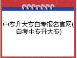 中专升大专自考报名官网(自考中专升大专)