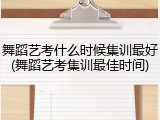 舞蹈艺考什么时候集训最好(舞蹈艺考集训最佳时间)