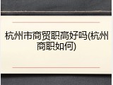 杭州市商贸职高好吗(杭州商职如何)