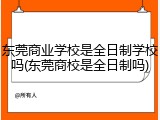 东莞商业学校是全日制学校吗(东莞商校是全日制吗)