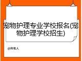 宠物护理专业学校报名(宠物护理学校招生)