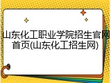 山东化工职业学院招生官网首页(山东化工招生网)