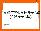 广东轻工职业学校是大专吗(广轻是大专吗)