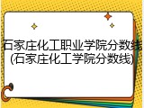 石家庄化工职业学院分数线(石家庄化工学院分数线)