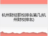 杭州财经职校排名第几(杭州财校排名)