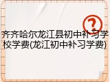 齐齐哈尔龙江县初中补习学校学费(龙江初中补习学费)