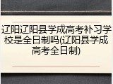辽阳辽阳县学成高考补习学校是全日制吗(辽阳县学成高考全日制)