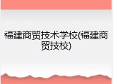 福建商贸技术学校(福建商贸技校)