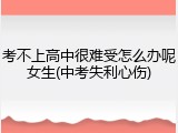 考不上高中很难受怎么办呢女生(中考失利心伤)