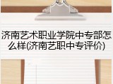 济南艺术职业学院中专部怎么样(济南艺职中专评价)