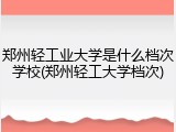 郑州轻工业大学是什么档次学校(郑州轻工大学档次)