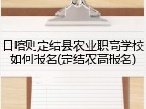 日喀则定结县农业职高学校如何报名(定结农高报名)