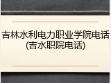 吉林水利电力职业学院电话(吉水职院电话)