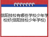 信阳技校有哪些学校少年学校好(信阳技校少年学校)