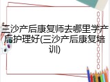 三沙产后康复师去哪里学产后护理好(三沙产后康复培训)