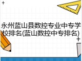 永州蓝山县数控专业中专学校排名(蓝山数控中专排名)