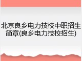 北京良乡电力技校中职招生简章(良乡电力技校招生)