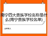 南宁四大贵族学校名称是什么(南宁贵族学校名单)