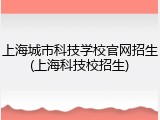 上海城市科技学校官网招生(上海科技校招生)