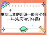 电商运营培训班一般多少钱一年(电商培训年费)