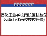 石化工业学校南校区技校怎么样(石化南校技校评价)