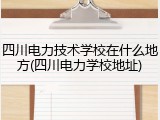 四川电力技术学校在什么地方(四川电力学校地址)