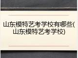 山东模特艺考学校有哪些(山东模特艺考学校)