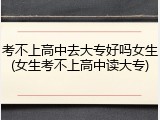 考不上高中去大专好吗女生(女生考不上高中读大专)
