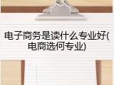 电子商务是读什么专业好(电商选何专业)