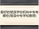 最好的复读学校机构中专有哪些(复读中专学校推荐)