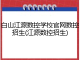 白山江源数控学校官网数控招生(江源数控招生)