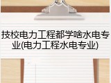技校电力工程都学啥水电专业(电力工程水电专业)