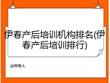 伊春产后培训机构排名(伊春产后培训排行)