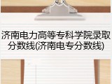 济南电力高等专科学院录取分数线(济南电专分数线)