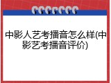 中影人艺考播音怎么样(中影艺考播音评价)