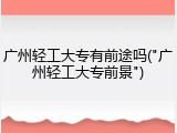 广州轻工大专有前途吗("广州轻工大专前景")