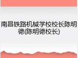 南昌铁路机械学校校长陈明德(陈明德校长)