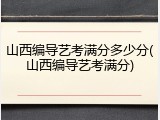 山西编导艺考满分多少分(山西编导艺考满分)
