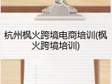 杭州枫火跨境电商培训(枫火跨境培训)
