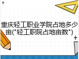 重庆轻工职业学院占地多少亩("轻工职院占地亩数")
