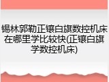 锡林郭勒正镶白旗数控机床在哪里学比较快(正镶白旗学数控机床)