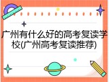 广州有什么好的高考复读学校(广州高考复读推荐)
