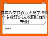 宜宾兴文县农业职高学校哪个专业好(兴文农职校优势专业)