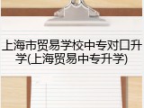上海市贸易学校中专对口升学(上海贸易中专升学)