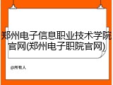 郑州电子信息职业技术学院官网(郑州电子职院官网)