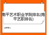 南平艺术职业学院排名(南平艺职排名)