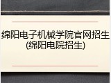 绵阳电子机械学院官网招生(绵阳电院招生)