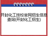 开封化工技校官网招生信息查询(开封化工招生)